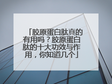 胶原蛋白肽真的有用吗？胶原蛋白肽的十大功效与作用，你知道几个