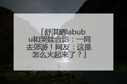 舒淇晒labubu和哭娃合影：一同去郊游！网友：这是怎么火起来了？