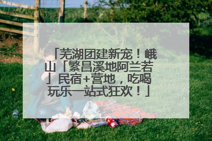 芜湖团建新宠！峨山「繁昌溪地阿兰若」民宿+营地，吃喝玩乐一站式狂欢！