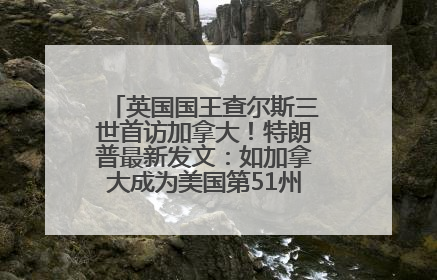 英国国王查尔斯三世首访加拿大！特朗普最新发文：如加拿大成为美国第51州可免费用“金穹”