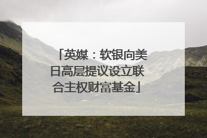 英媒：软银向美日高层提议设立联合主权财富基金