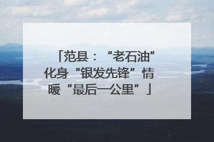 范县：“老石油”化身“银发先锋”情暖“最后一公里”