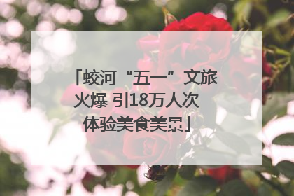 蛟河“五一”文旅火爆 引18万人次体验美食美景