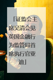 证监会主席吴清会见英国金融行为监管局首席执行官亚迪