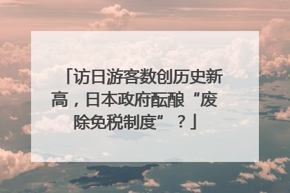 访日游客数创历史新高，日本政府酝酿“废除免税制度”？