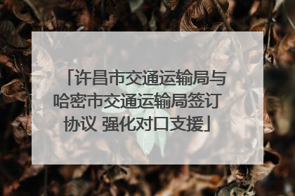 许昌市交通运输局与哈密市交通运输局签订协议 强化对口支援