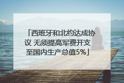 西班牙和北约达成协议 无须提高军费开支至国内生产总值5%