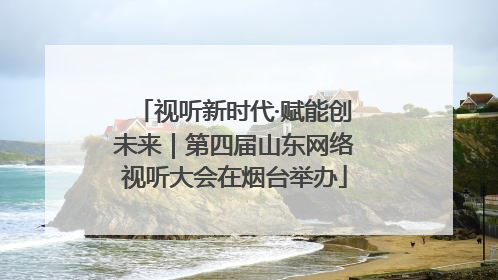 视听新时代·赋能创未来｜第四届山东网络视听大会在烟台举办