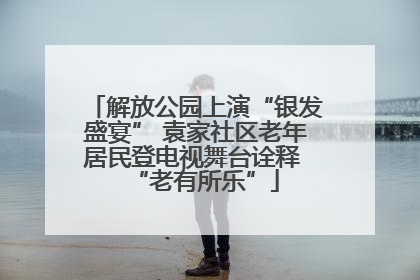 解放公园上演“银发盛宴” 袁家社区老年居民登电视舞台诠释 “老有所乐”