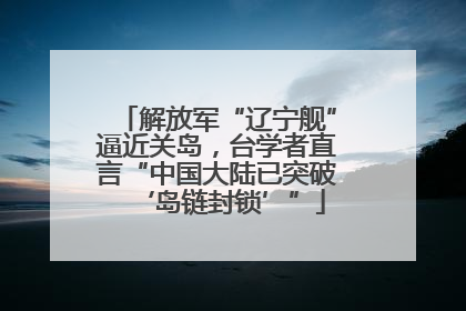 解放军“辽宁舰”逼近关岛，台学者直言“中国大陆已突破‘岛链封锁’”