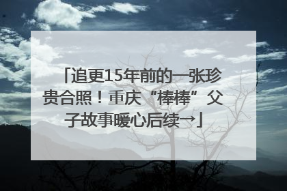 追更15年前的一张珍贵合照！重庆“棒棒”父子故事暖心后续→