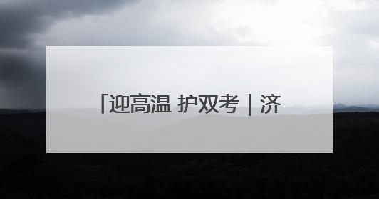 迎高温 护双考｜济南历下城管在烈日下的坚守 只为城市更美好 学子更安心