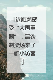 近距离感受“大国重器”，高铁制梁场来了一群小访客