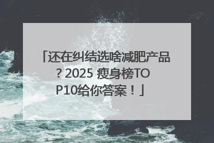 还在纠结选啥减肥产品？2025 瘦身榜TOP10给你答案！