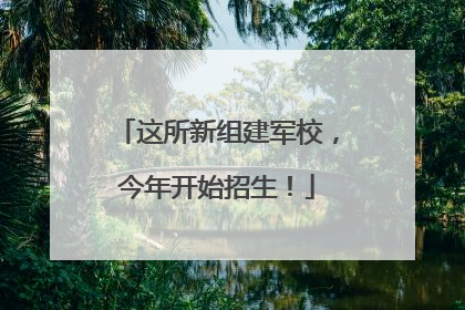 这所新组建军校，今年开始招生！