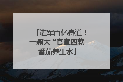 进军百亿赛道！一颗大™官宣四款番茄养生水