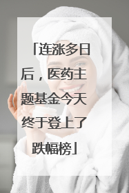 连涨多日后，医药主题基金今天终于登上了跌幅榜