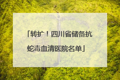 转扩！四川省储备抗蛇毒血清医院名单