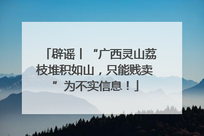 辟谣丨“广西灵山荔枝堆积如山，只能贱卖”为不实信息！