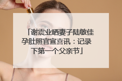 谢震业晒妻子陆敏佳孕肚照官宣喜讯：记录下第一个父亲节