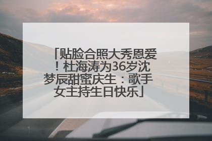 贴脸合照大秀恩爱！杜海涛为36岁沈梦辰甜蜜庆生：歌手女主持生日快乐