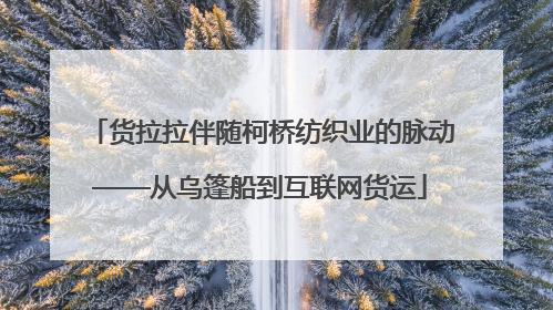 货拉拉伴随柯桥纺织业的脉动——从乌篷船到互联网货运