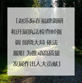 赵乐际在福建调研和开展执法检查时强调 围绕大局 依法履职 为推动高质量发展作出人大贡献
