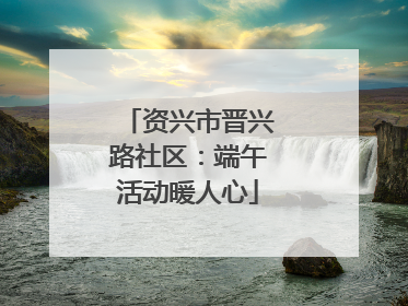 资兴市晋兴路社区：端午活动暖人心