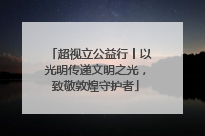 超视立公益行丨以光明传递文明之光，致敬敦煌守护者
