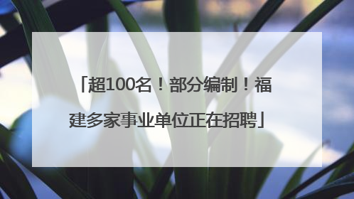 超100名！部分编制！福建多家事业单位正在招聘