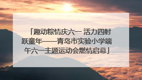 趣动粽情庆六一 活力四射跃童年——青岛市实验小学端午六一主题运动会燃情启幕