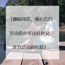 趣味闯关、暖心告白 军山街小军山社区父亲节活动超有爱