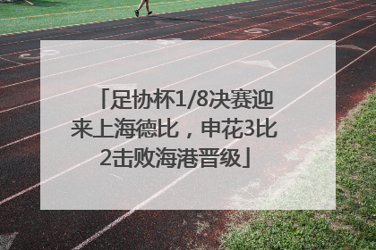 足协杯1/8决赛迎来上海德比，申花3比2击败海港晋级