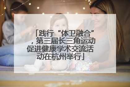 践行“体卫融合”，第三届长三角运动促进健康学术交流活动在杭州举行