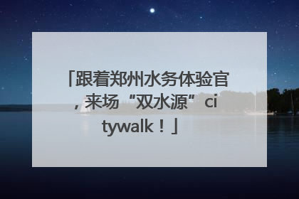 跟着郑州水务体验官，来场“双水源”citywalk！