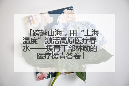 跨越山海，用“上海温度”激活高原医疗春水——援青干部林勋的医疗援青答卷