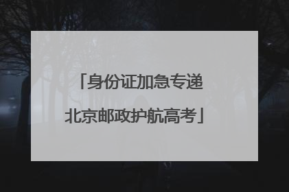 身份证加急专递 北京邮政护航高考