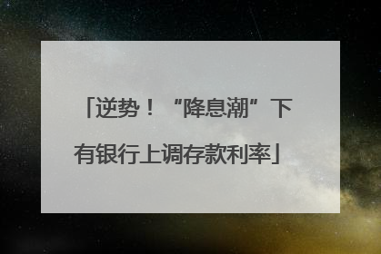逆势！“降息潮”下有银行上调存款利率
