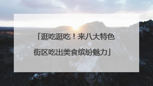 逛吃逛吃！来八大特色街区吃出美食缤纷魅力