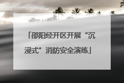 邵阳经开区开展“沉浸式”消防安全演练