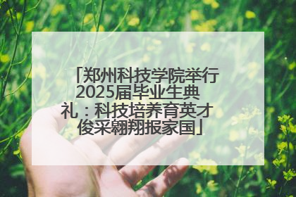 郑州科技学院举行2025届毕业生典礼：科技培养育英才 俊采翱翔报家国