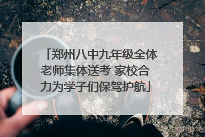 郑州八中九年级全体老师集体送考 家校合力为学子们保驾护航