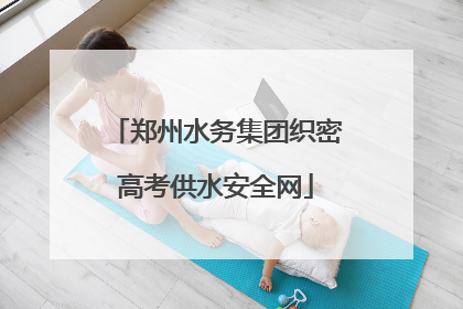 郑州水务集团织密高考供水安全网