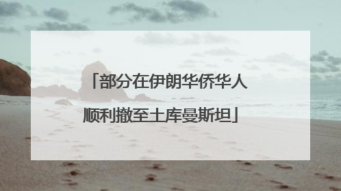 部分在伊朗华侨华人顺利撤至土库曼斯坦