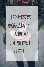 鄂州文艺展演弘扬“三大精神”，汇聚奋进力量