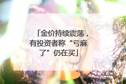 金价持续震荡，有投资者称“亏麻了”仍在买