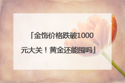 金饰价格跌破1000元大关！黄金还能囤吗
