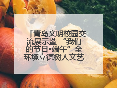青岛文明校园交流展示暨 “我们的节日•端午”全环境立德树人文艺展演活动举行