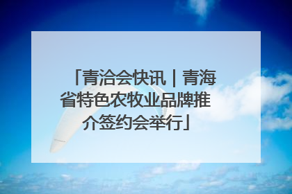 青洽会快讯｜青海省特色农牧业品牌推介签约会举行