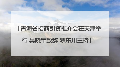 青海省招商引资推介会在天津举行 吴晓军致辞 罗东川主持